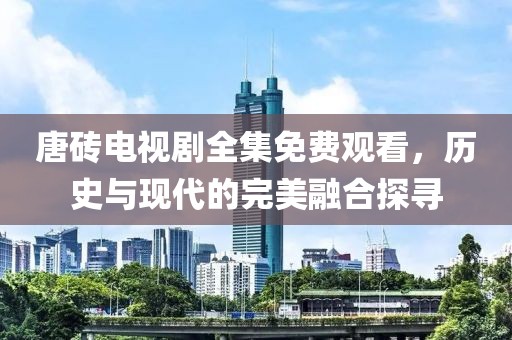 唐磚電視劇全集免費(fèi)觀看，歷史與現(xiàn)代的完美融合探尋