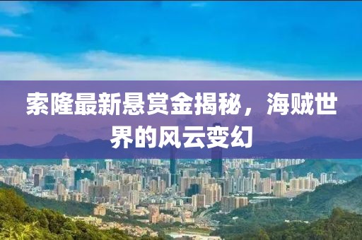 索隆最新懸賞金揭秘，海賊世界的風(fēng)云變幻