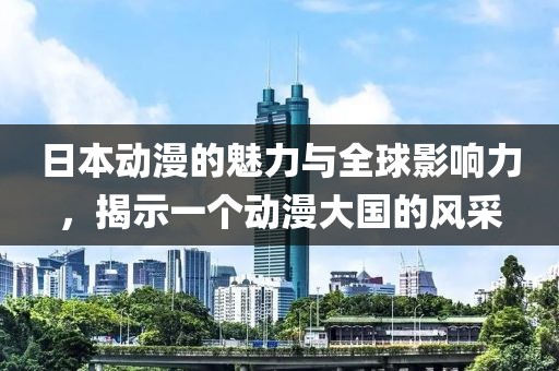 日本動漫的魅力與全球影響力，揭示一個動漫大國的風(fēng)采