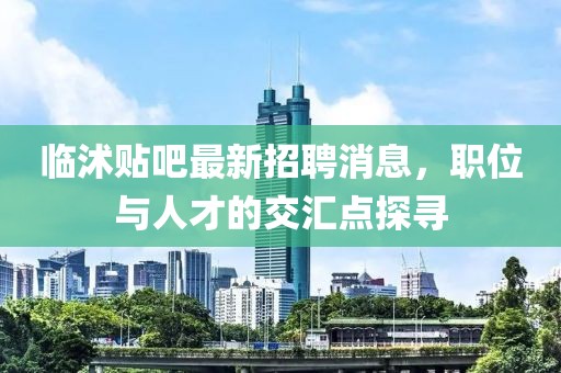 臨沭貼吧最新招聘消息，職位與人才的交匯點探尋