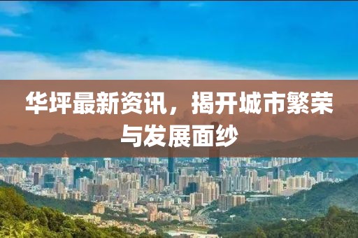 華坪最新資訊，揭開城市繁榮與發(fā)展面紗