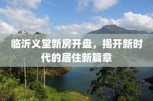 臨沂義堂新房開盤，揭開新時代的居住新篇章