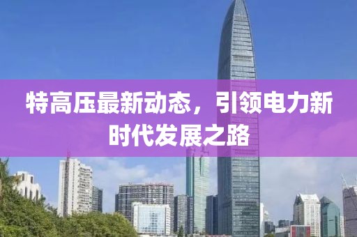 特高壓最新動態(tài)，引領(lǐng)電力新時代發(fā)展之路