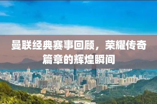 曼聯(lián)經(jīng)典賽事回顧，榮耀傳奇篇章的輝煌瞬間