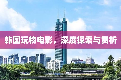韓國玩物電影，深度探索與賞析