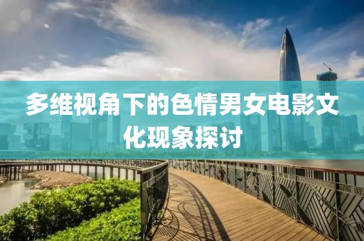 多維視角下的色情男女電影文化現(xiàn)象探討
