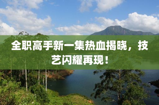 全職高手新一集熱血揭曉，技藝閃耀再現(xiàn)！