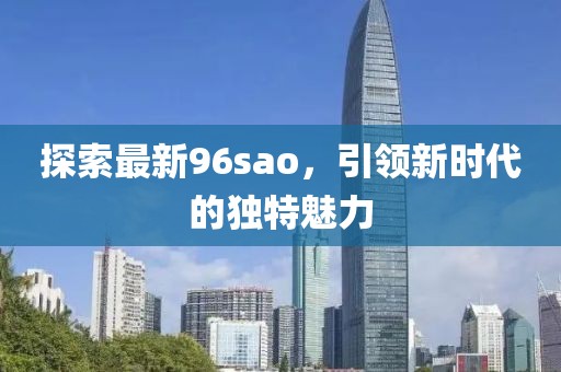 探索最新96sao，引領(lǐng)新時代的獨特魅力