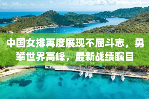 中國女排再度展現(xiàn)不屈斗志，勇攀世界高峰，最新戰(zhàn)績矚目