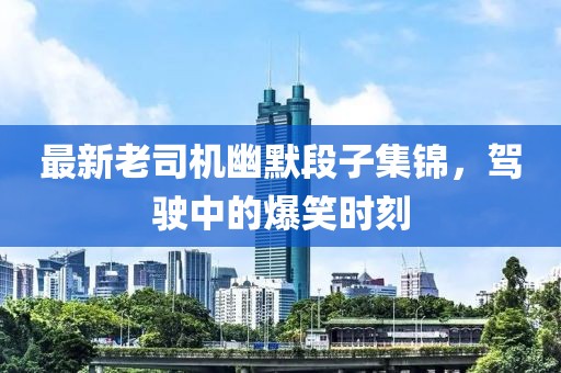 最新老司機(jī)幽默段子集錦，駕駛中的爆笑時刻