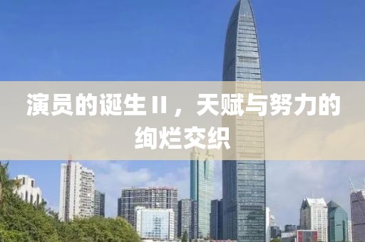 演員的誕生Ⅱ，天賦與努力的絢爛交織
