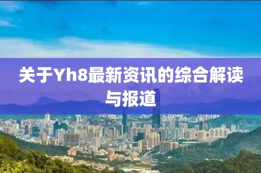 關(guān)于Yh8最新資訊的綜合解讀與報(bào)道