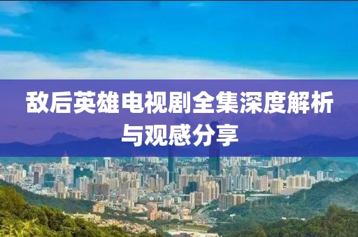 敵后英雄電視劇全集深度解析與觀感分享