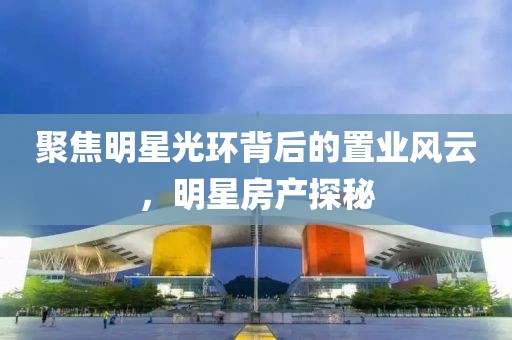聚焦明星光環(huán)背后的置業(yè)風(fēng)云，明星房產(chǎn)探秘