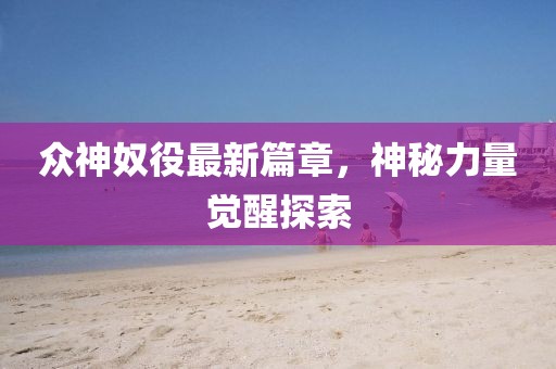 眾神奴役最新篇章，神秘力量覺醒探索