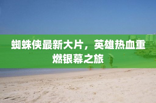 蜘蛛俠最新大片，英雄熱血重燃銀幕之旅