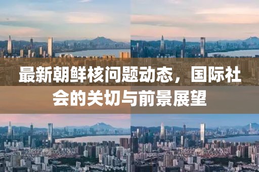 最新朝鮮核問題動(dòng)態(tài)，國際社會(huì)的關(guān)切與前景展望