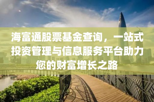 海富通股票基金查詢，一站式投資管理與信息服務(wù)平臺(tái)助力您的財(cái)富增長(zhǎng)之路