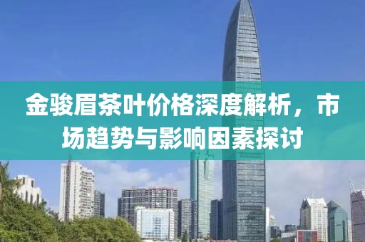 金駿眉茶葉價格深度解析，市場趨勢與影響因素探討