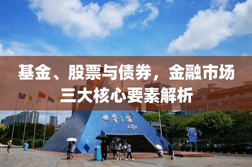 基金、股票與債券，金融市場(chǎng)三大核心要素解析