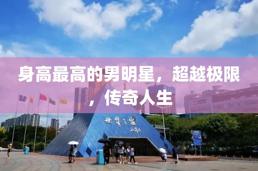 身高最高的男明星，超越極限，傳奇人生