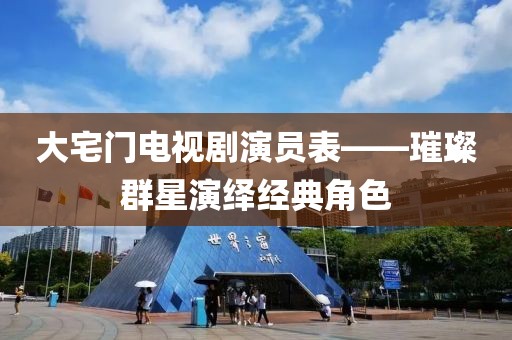 大宅門電視劇演員表——璀璨群星演繹經典角色