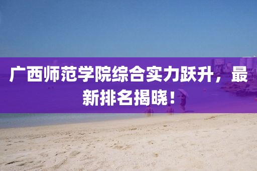 廣西師范學(xué)院綜合實(shí)力躍升，最新排名揭曉！