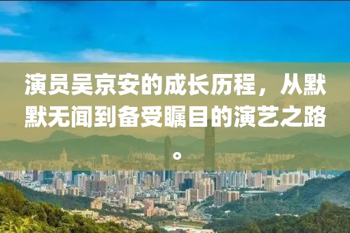 演員吳京安的成長(zhǎng)歷程，從默默無聞到備受矚目的演藝之路。