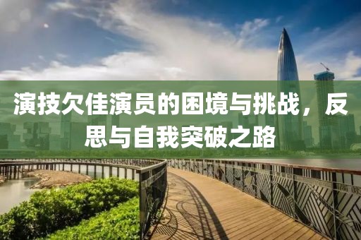 演技欠佳演員的困境與挑戰(zhàn)，反思與自我突破之路