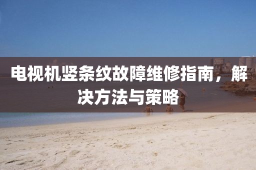 電視機(jī)豎條紋故障維修指南，解決方法與策略