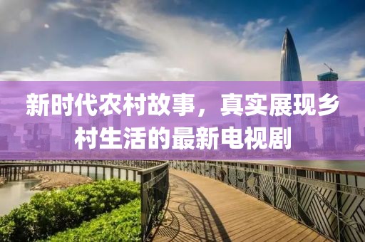 新時(shí)代農(nóng)村故事，真實(shí)展現(xiàn)鄉(xiāng)村生活的最新電視劇
