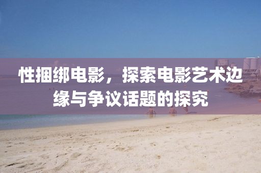 性捆綁電影，探索電影藝術(shù)邊緣與爭議話題的探究