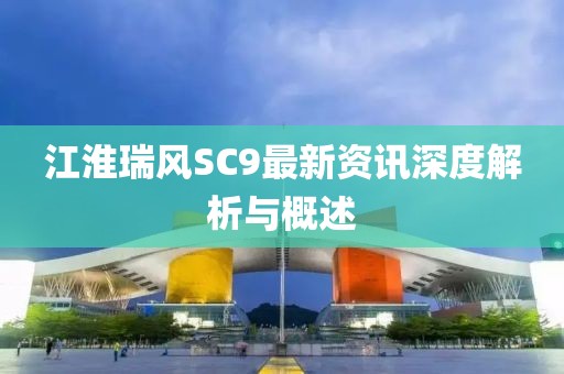 江淮瑞風(fēng)SC9最新資訊深度解析與概述