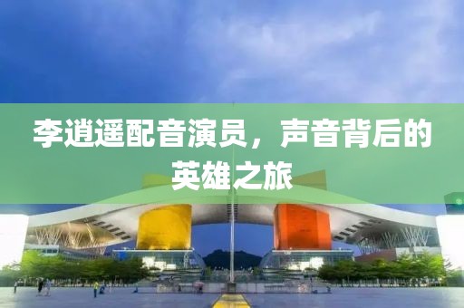 李逍遙配音演員，聲音背后的英雄之旅