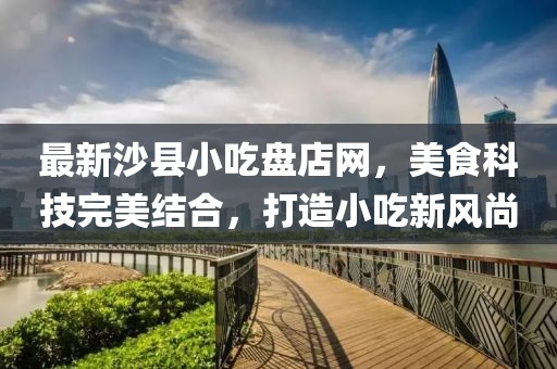 最新沙縣小吃盤店網(wǎng)，美食科技完美結(jié)合，打造小吃新風(fēng)尚