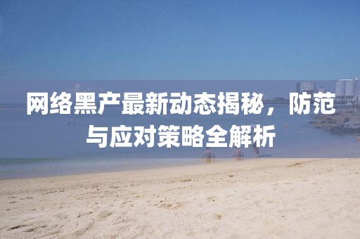 網(wǎng)絡(luò)黑產(chǎn)最新動(dòng)態(tài)揭秘，防范與應(yīng)對(duì)策略全解析