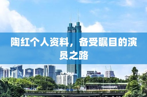 陶紅個(gè)人資料，備受矚目的演員之路