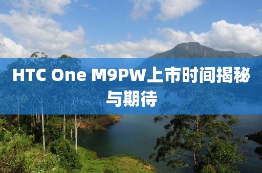 HTC One M9PW上市時(shí)間揭秘與期待