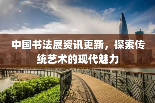 中國(guó)書法展資訊更新，探索傳統(tǒng)藝術(shù)的現(xiàn)代魅力