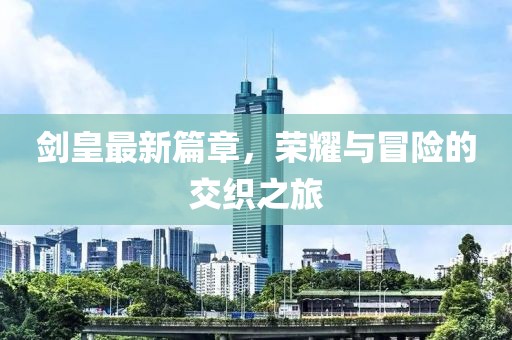 劍皇最新篇章，榮耀與冒險的交織之旅