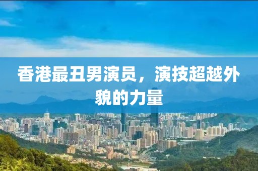 香港最丑男演員，演技超越外貌的力量