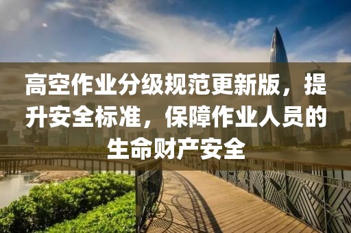 高空作業(yè)分級規(guī)范更新版，提升安全標(biāo)準(zhǔn)，保障作業(yè)人員的生命財產(chǎn)安全