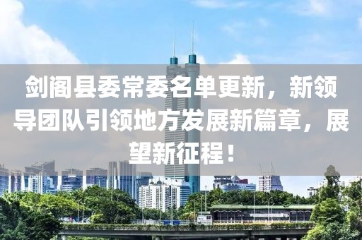 劍閣縣委常委名單更新，新領(lǐng)導(dǎo)團(tuán)隊(duì)引領(lǐng)地方發(fā)展新篇章，展望新征程！