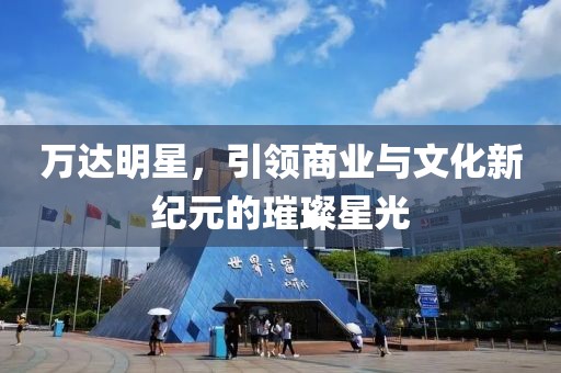 萬(wàn)達(dá)明星，引領(lǐng)商業(yè)與文化新紀(jì)元的璀璨星光