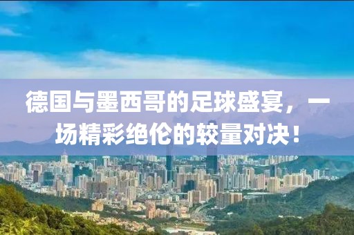 德國(guó)與墨西哥的足球盛宴，一場(chǎng)精彩絕倫的較量對(duì)決！