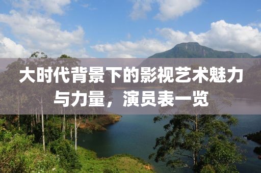 大時(shí)代背景下的影視藝術(shù)魅力與力量，演員表一覽