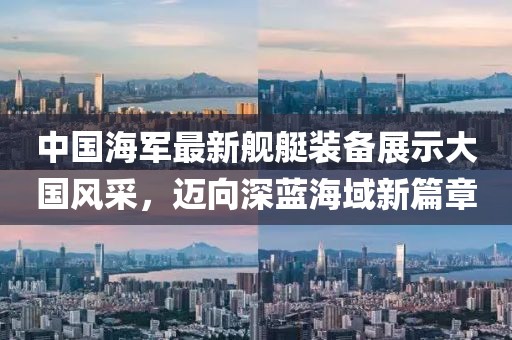 中國海軍最新艦艇裝備展示大國風(fēng)采，邁向深藍(lán)海域新篇章