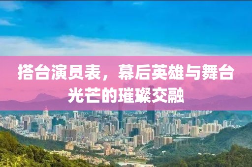 搭臺演員表，幕后英雄與舞臺光芒的璀璨交融
