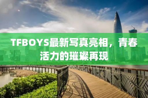 TFBOYS最新寫(xiě)真亮相，青春活力的璀璨再現(xiàn)