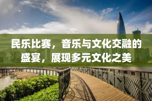 民樂比賽，音樂與文化交融的盛宴，展現(xiàn)多元文化之美